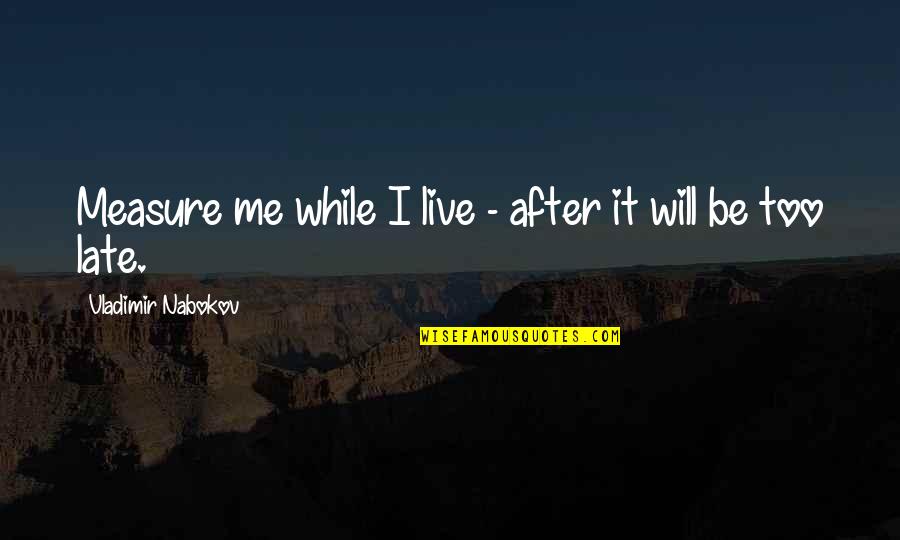 It Will Be Too Late Quotes By Vladimir Nabokov: Measure me while I live - after it It Will Be Too Late Quotes By Vladimir Nabokov: Measure me while I live - after it