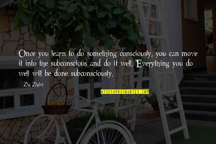 It Will Be Well Quotes By Zig Ziglar: Once you learn to do something consciously, you