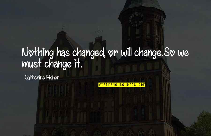 It Will Change Quotes By Catherine Fisher: Nothing has changed, or will change.So we must