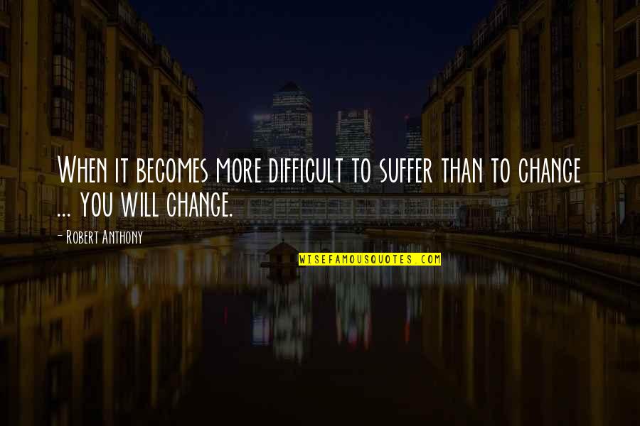 It Will Change Quotes By Robert Anthony: When it becomes more difficult to suffer than