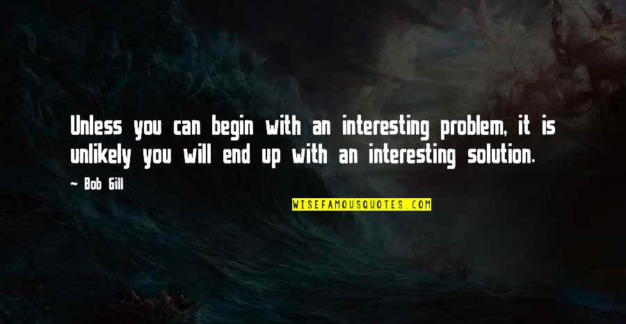 It Will End Quotes By Bob Gill: Unless you can begin with an interesting problem,