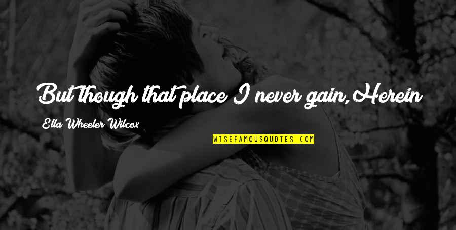 It Will Never Be Quotes By Ella Wheeler Wilcox: But though that place I never gain,Herein lies It Will Never Be Quotes By Ella Wheeler Wilcox: But though that place I never gain,Herein lies