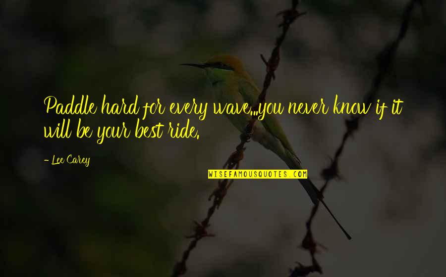 It Will Never Be Quotes By Lee Carey: Paddle hard for every wave...you never know if