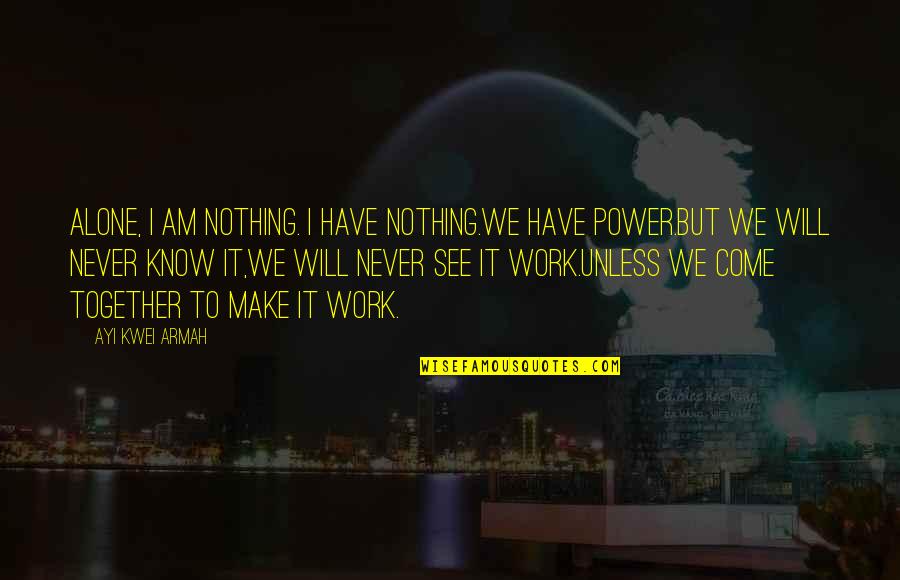 It Will Never Work Out Quotes By Ayi Kwei Armah: Alone, i am nothing. i have nothing.we have