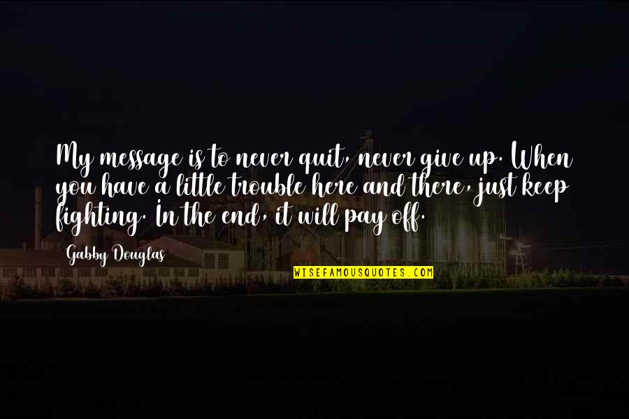 It Will Pay Off In The End Quotes By Gabby Douglas: My message is to never quit, never give