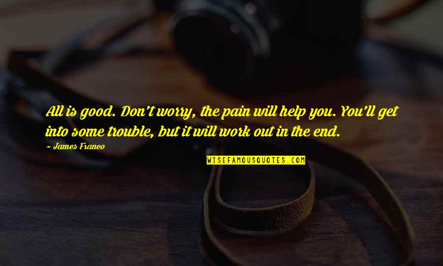 It Will Work Out In The End Quotes By James Franco: All is good. Don't worry, the pain will