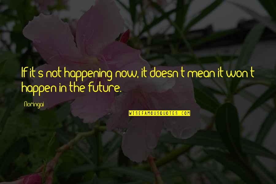 It Won't Happen Quotes By Noringai: If it's not happening now, it doesn't mean