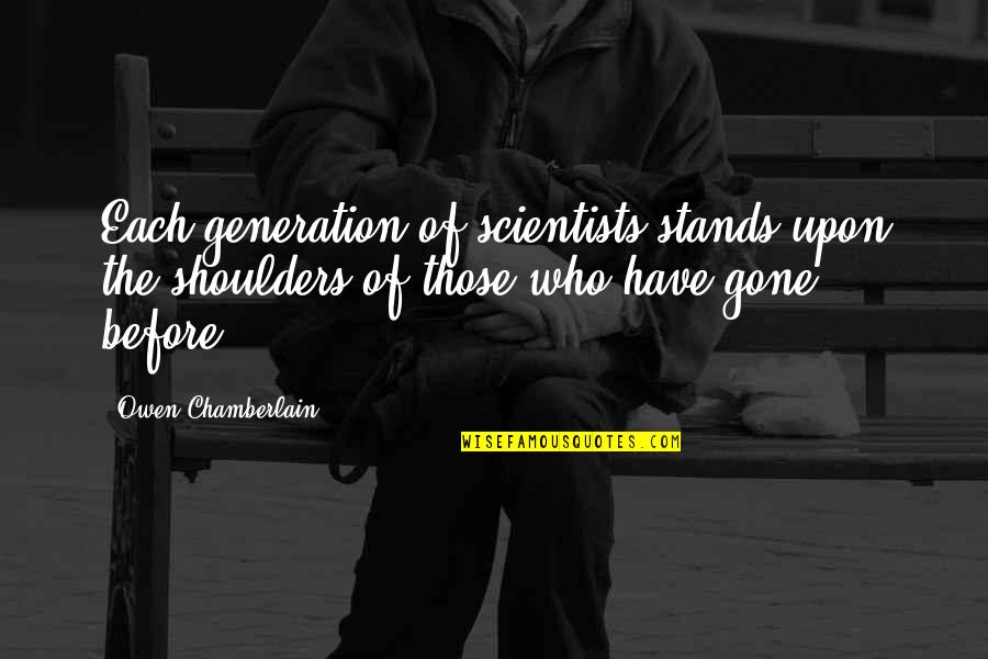 Itagui Quotes By Owen Chamberlain: Each generation of scientists stands upon the shoulders Itagui Quotes By Owen Chamberlain: Each generation of scientists stands upon the shoulders