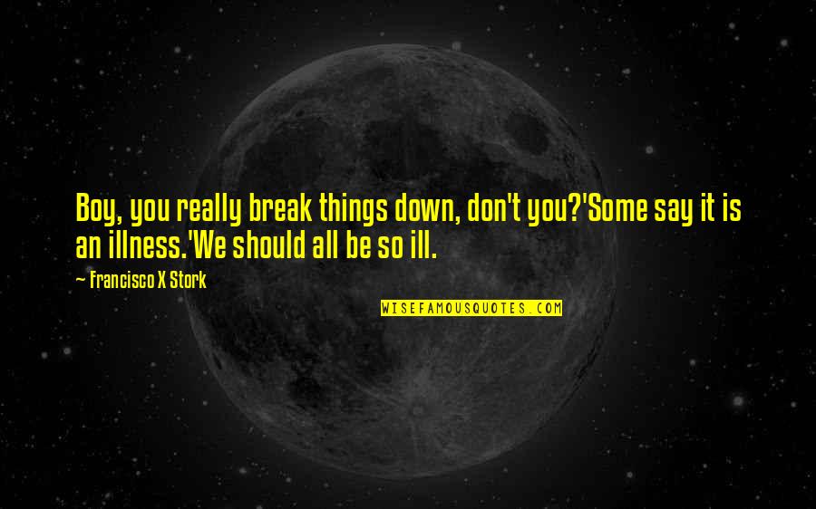 Itajun Quotes By Francisco X Stork: Boy, you really break things down, don't you?'Some Itajun Quotes By Francisco X Stork: Boy, you really break things down, don't you?'Some