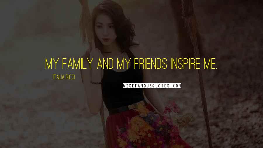 Italia Ricci quotes: My family and my friends inspire me.