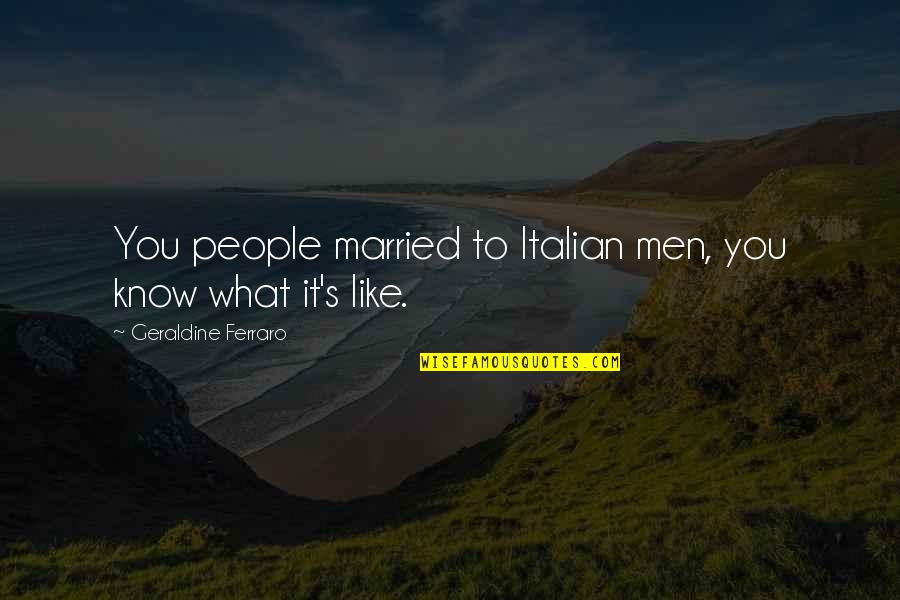 Italian People Quotes By Geraldine Ferraro: You people married to Italian men, you know