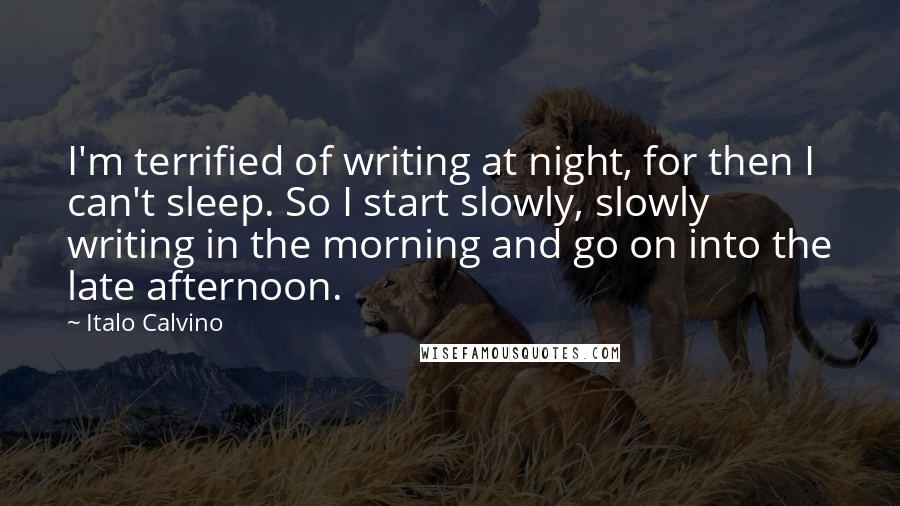 Italo Calvino quotes: I'm terrified of writing at night, for then I can't sleep. So I start slowly, slowly writing in the morning and go on into the late afternoon.