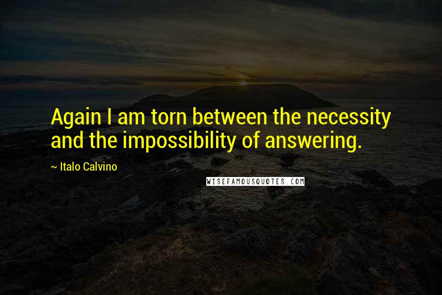 Italo Calvino quotes: Again I am torn between the necessity and the impossibility of answering.