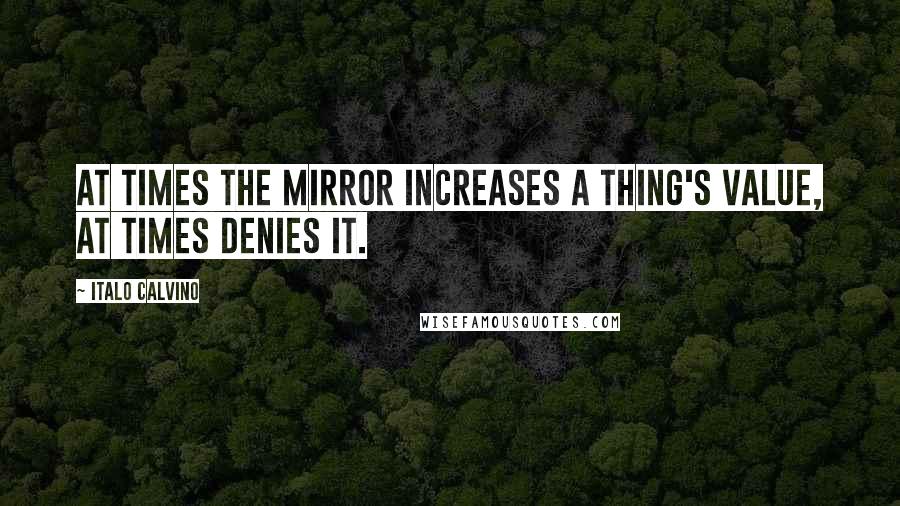 Italo Calvino quotes: At times the mirror increases a thing's value, at times denies it.