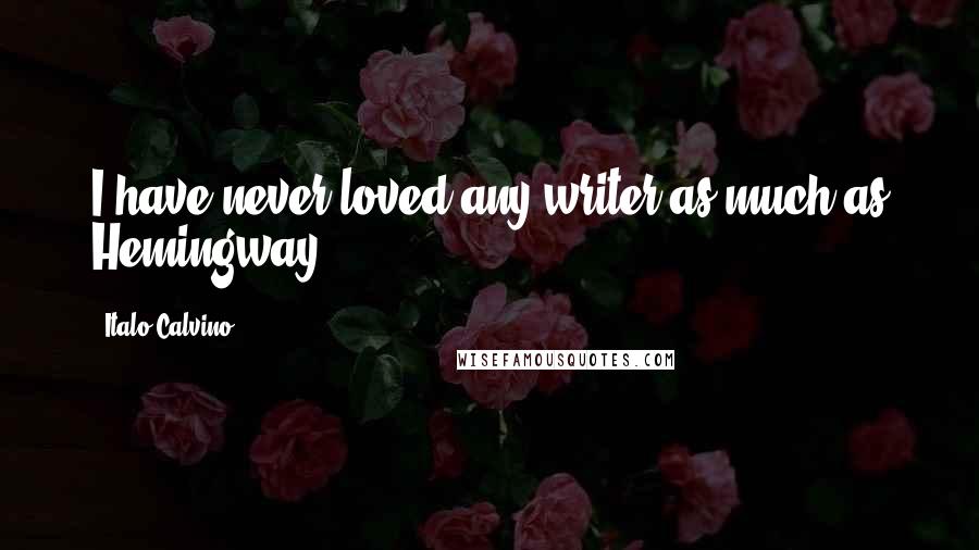 Italo Calvino quotes: I have never loved any writer as much as Hemingway.