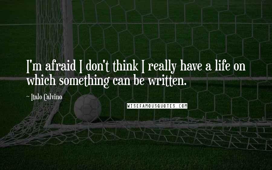 Italo Calvino quotes: I'm afraid I don't think I really have a life on which something can be written.