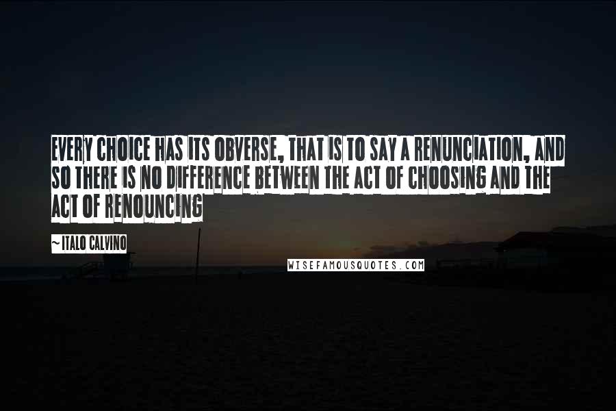 Italo Calvino quotes: Every choice has its obverse, that is to say a renunciation, and so there is no difference between the act of choosing and the act of renouncing