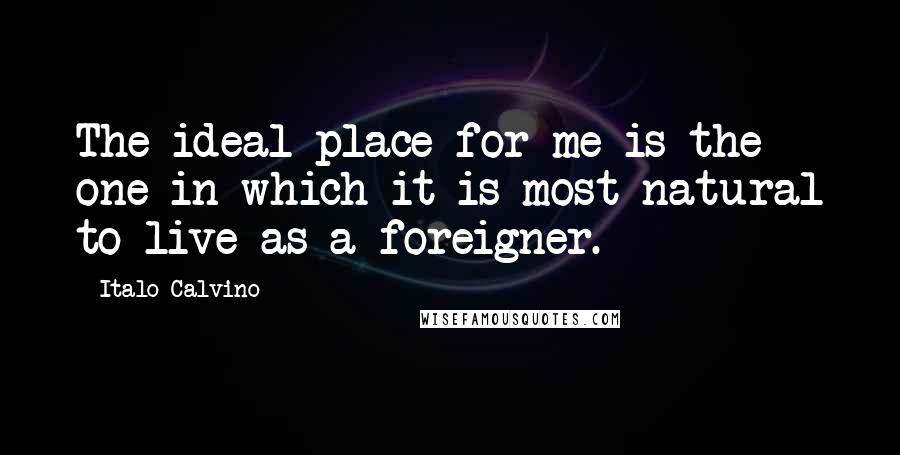 Italo Calvino quotes: The ideal place for me is the one in which it is most natural to live as a foreigner.