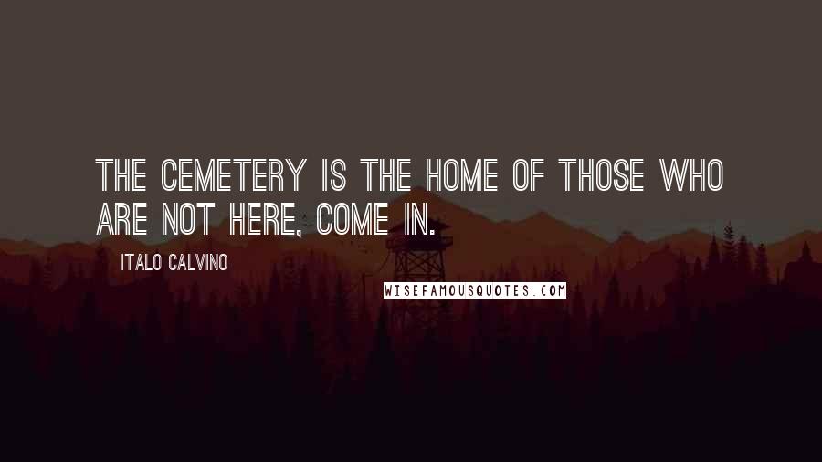 Italo Calvino quotes: The cemetery is the home of those who are not here, come in.