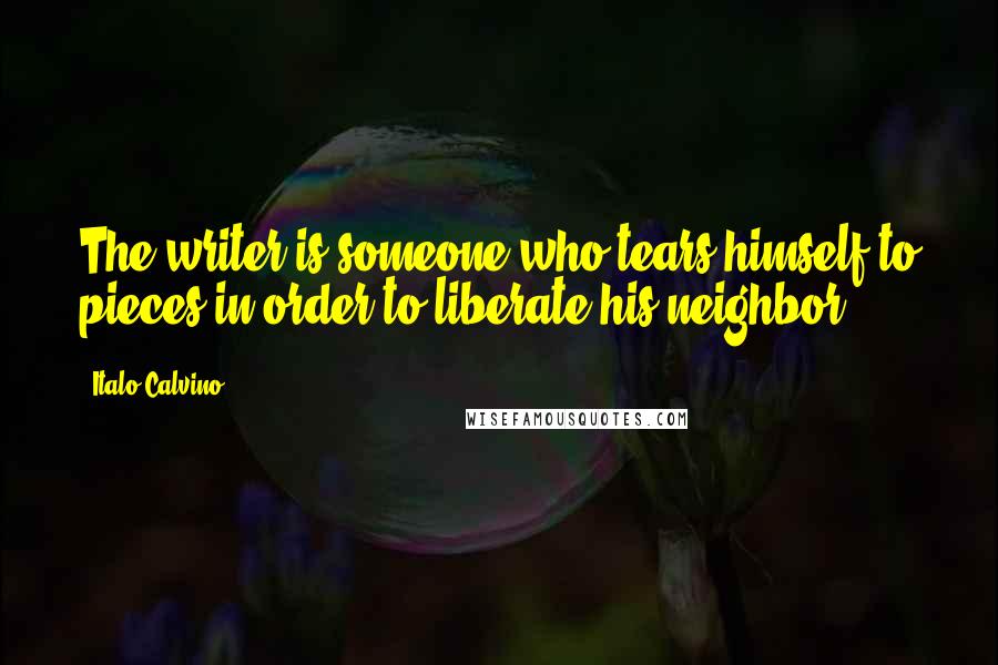 Italo Calvino quotes: The writer is someone who tears himself to pieces in order to liberate his neighbor.