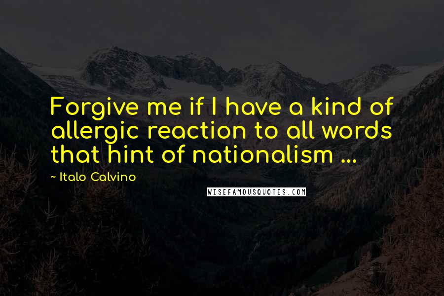 Italo Calvino quotes: Forgive me if I have a kind of allergic reaction to all words that hint of nationalism ...