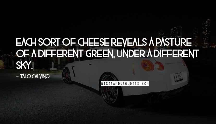 Italo Calvino quotes: Each sort of cheese reveals a pasture of a different green, under a different sky.