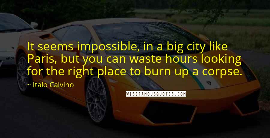 Italo Calvino quotes: It seems impossible, in a big city like Paris, but you can waste hours looking for the right place to burn up a corpse.