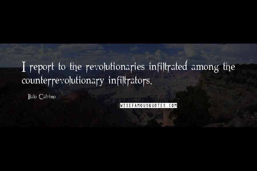 Italo Calvino quotes: I report to the revolutionaries infiltrated among the counterrevolutionary infiltrators.