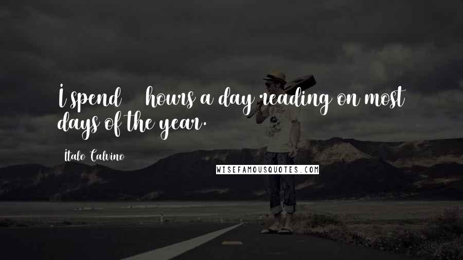 Italo Calvino quotes: I spend 12 hours a day reading on most days of the year.