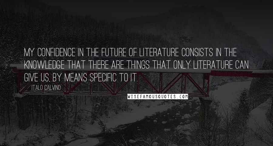 Italo Calvino quotes: My confidence in the future of literature consists in the knowledge that there are things that only literature can give us, by means specific to it.