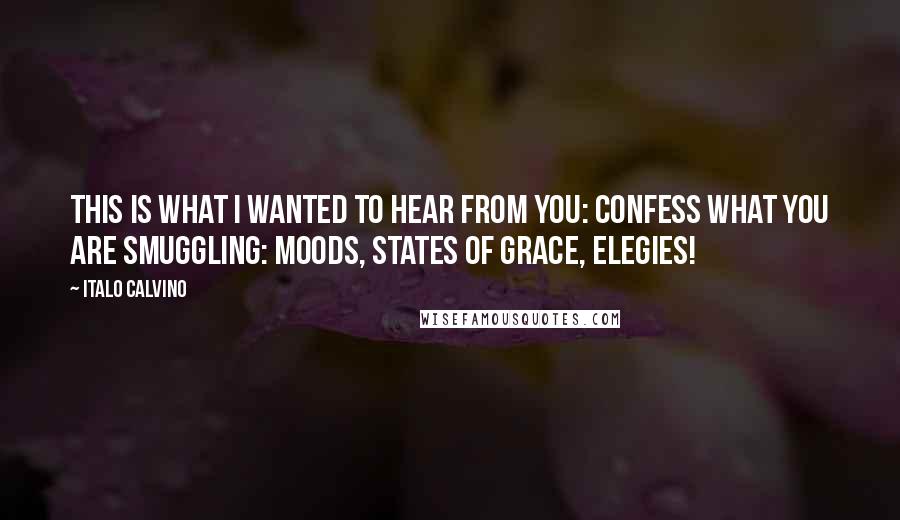 Italo Calvino quotes: This is what I wanted to hear from you: confess what you are smuggling: moods, states of grace, elegies!