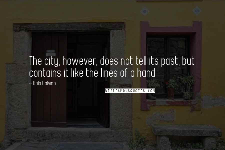 Italo Calvino quotes: The city, however, does not tell its past, but contains it like the lines of a hand