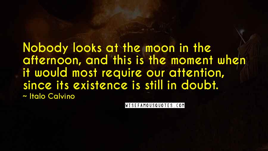 Italo Calvino quotes: Nobody looks at the moon in the afternoon, and this is the moment when it would most require our attention, since its existence is still in doubt.