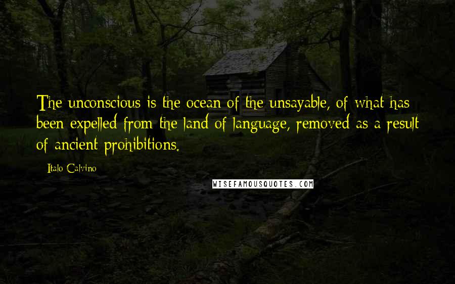 Italo Calvino quotes: The unconscious is the ocean of the unsayable, of what has been expelled from the land of language, removed as a result of ancient prohibitions.