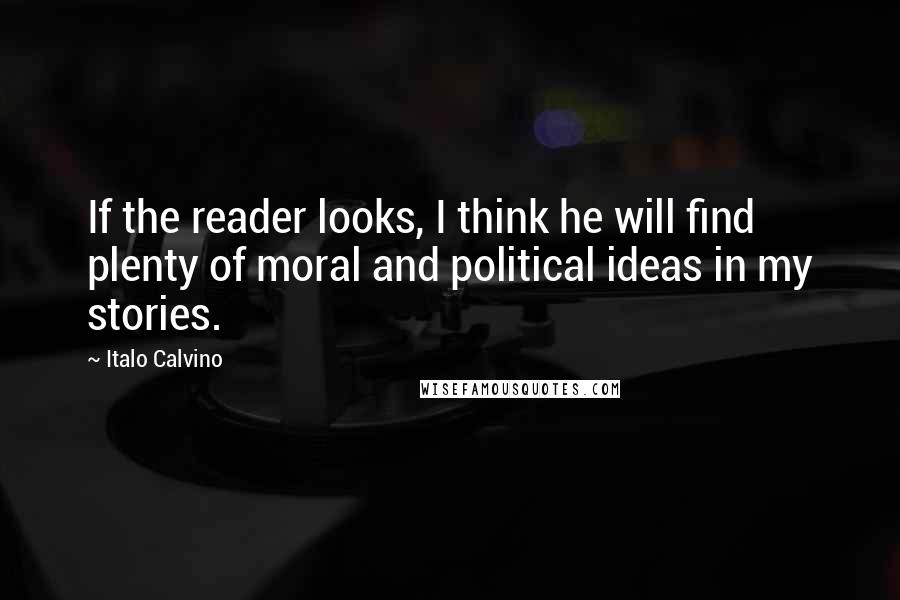 Italo Calvino quotes: If the reader looks, I think he will find plenty of moral and political ideas in my stories.