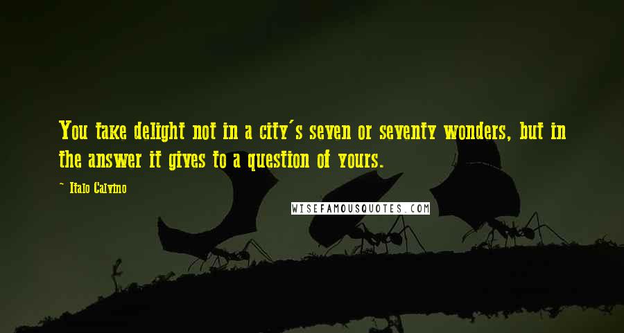 Italo Calvino quotes: You take delight not in a city's seven or seventy wonders, but in the answer it gives to a question of yours.