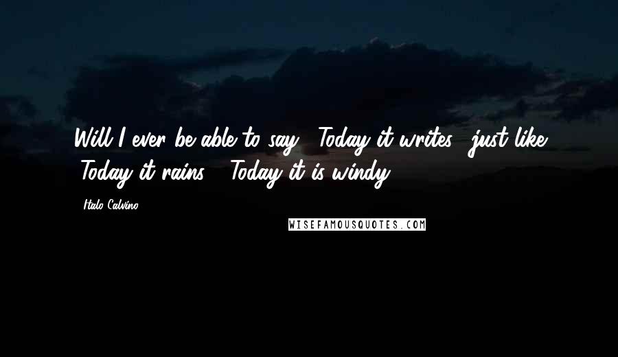 Italo Calvino quotes: Will I ever be able to say, "Today it writes," just like "Today it rains," "Today it is windy"?