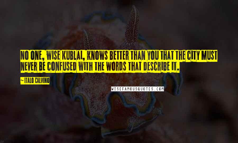 Italo Calvino quotes: No one, wise Kublai, knows better than you that the city must never be confused with the words that describe it.