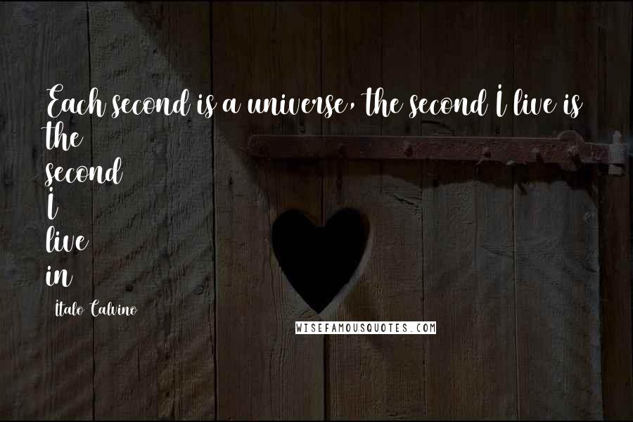 Italo Calvino quotes: Each second is a universe, the second I live is the second I live in