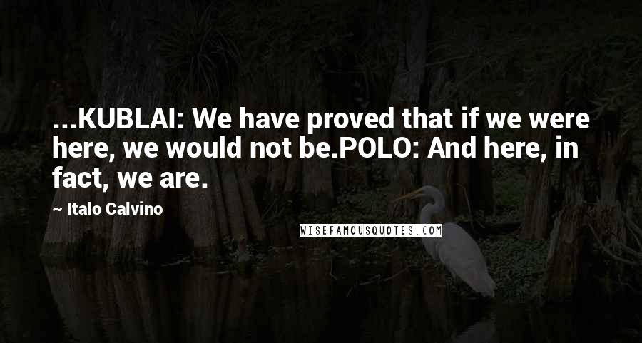 Italo Calvino quotes: ...KUBLAI: We have proved that if we were here, we would not be.POLO: And here, in fact, we are.