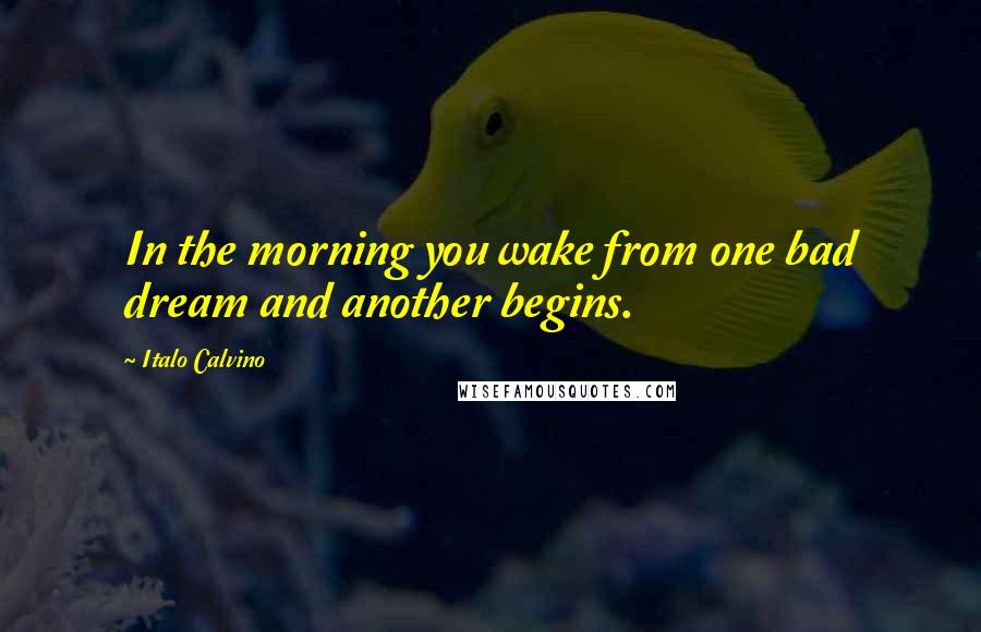 Italo Calvino quotes: In the morning you wake from one bad dream and another begins.