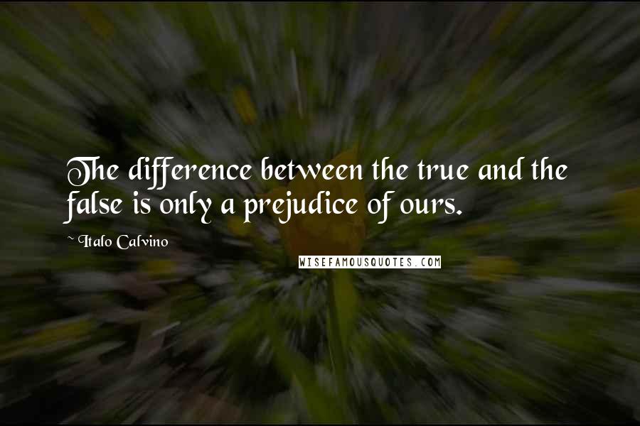 Italo Calvino quotes: The difference between the true and the false is only a prejudice of ours.