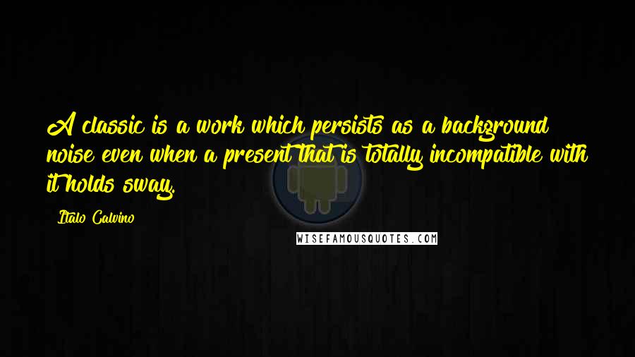 Italo Calvino quotes: A classic is a work which persists as a background noise even when a present that is totally incompatible with it holds sway.