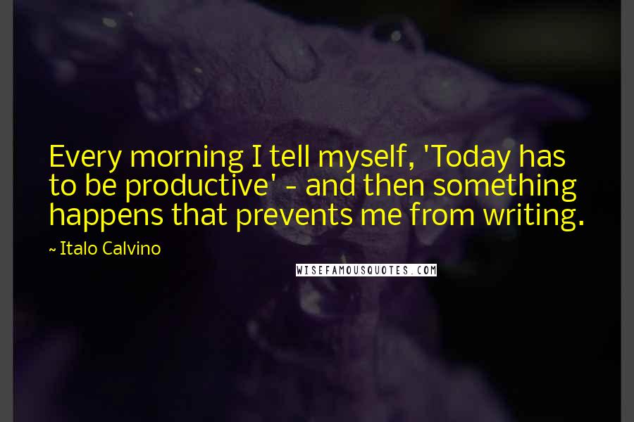 Italo Calvino quotes: Every morning I tell myself, 'Today has to be productive' - and then something happens that prevents me from writing.