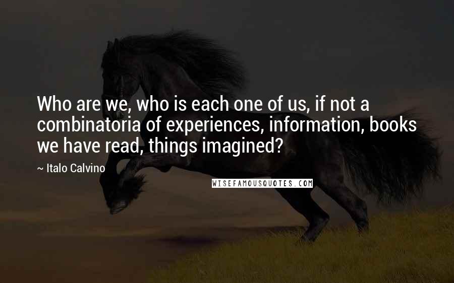 Italo Calvino quotes: Who are we, who is each one of us, if not a combinatoria of experiences, information, books we have read, things imagined?