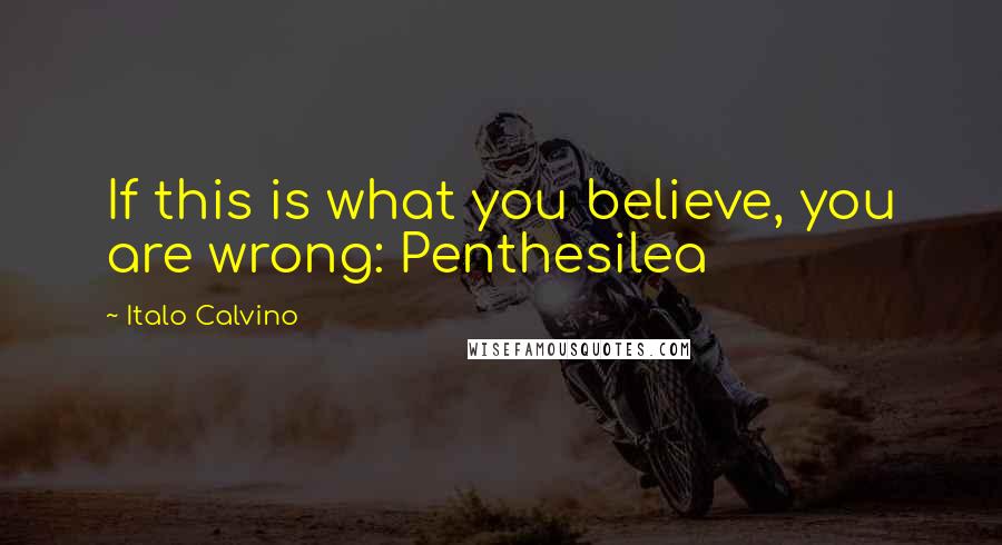 Italo Calvino quotes: If this is what you believe, you are wrong: Penthesilea
