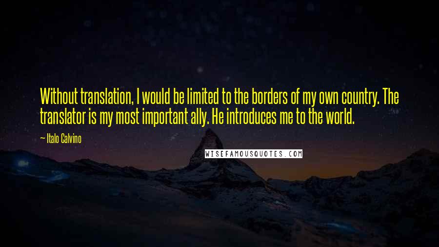 Italo Calvino quotes: Without translation, I would be limited to the borders of my own country. The translator is my most important ally. He introduces me to the world.