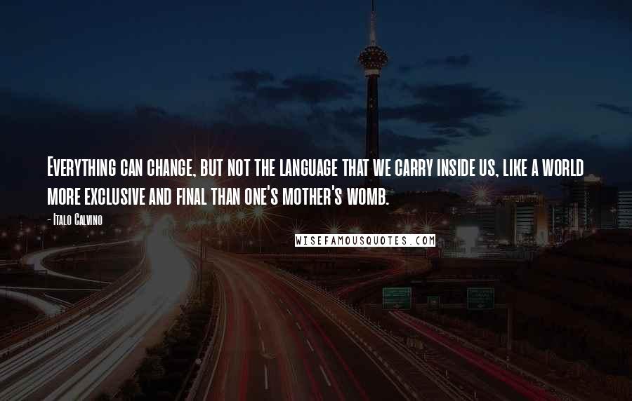 Italo Calvino quotes: Everything can change, but not the language that we carry inside us, like a world more exclusive and final than one's mother's womb.