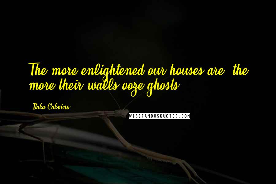 Italo Calvino quotes: The more enlightened our houses are, the more their walls ooze ghosts.