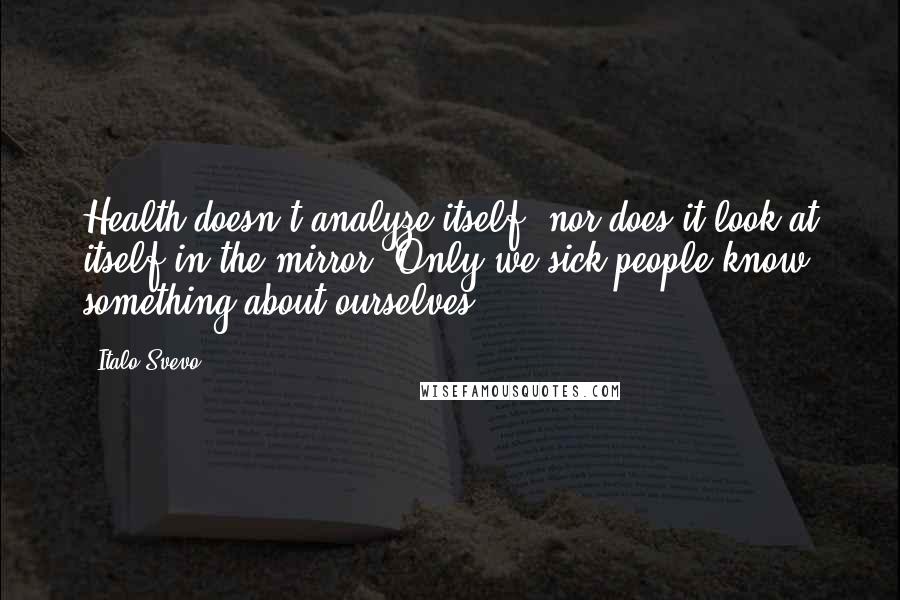 Italo Svevo quotes: Health doesn't analyze itself, nor does it look at itself in the mirror. Only we sick people know something about ourselves.